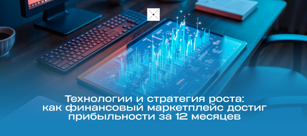 Технологии и стратегия роста: как финансовый маркетплейс достиг прибыльности за 12 месяцев