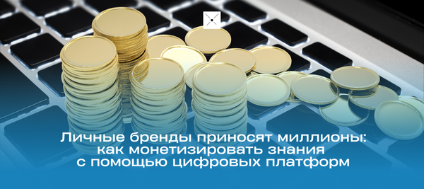 Личные бренды приносят миллионы: как монетизировать знания с помощью цифровых платформ