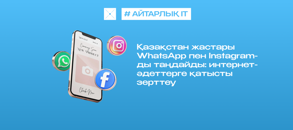 Қазақстан жастары WhatsApp пен Instagram-ды таңдайды: интернет-әдеттерге қатысты зерттеу