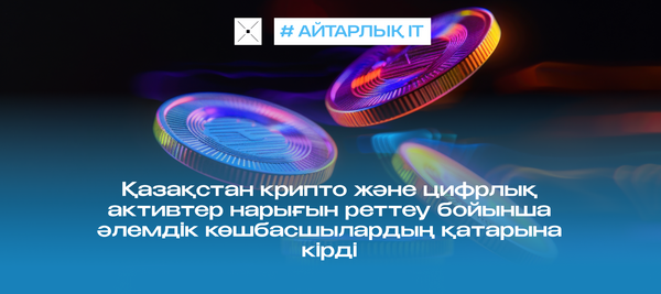 Қазақстан крипто және цифрлық активтер нарығын реттеу бойынша әлемдік көшбасшылардың қатарына кірді