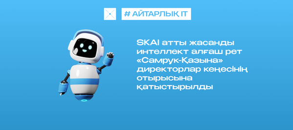 SKAI атты жасанды интеллект алғаш рет «Самрук-Қазына» директорлар кеңесінің отырысына қатыстырылды