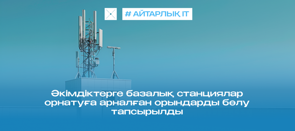 Әкімдіктерге базалық станциялар орнатуға арналған орындарды бөлу тапсырылды