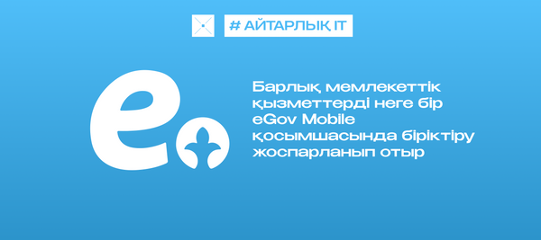 Барлық мемлекеттік қызметтерді неге бір eGov Mobile қосымшасында біріктіру жоспарланып отыр