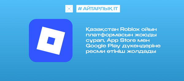 Қазақстан Roblox ойын платформасын жоюды сұрап, App Store мен Google Play дүкендеріне ресми өтініш жолдады