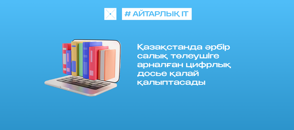 Қазақстанда әрбір салық төлеушіге арналған цифрлық досье қалай қалыптасады