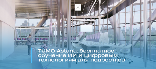 TUMO Astana: бесплатное обучение ИИ и цифровым технологиям для подростков