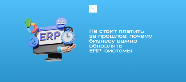 Не стоит платить за прошлое: почему бизнесу важно обновлять ERP-системы