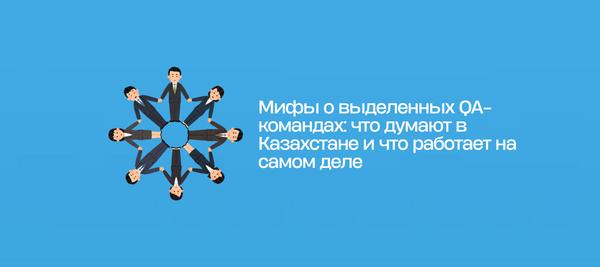Мифы о выделенных QA-командах: что думают в Казахстане и что работает на самом деле