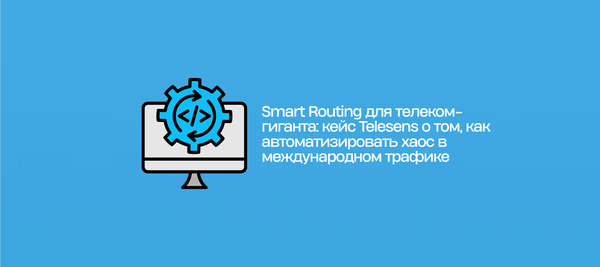 Smart Routing для телеком-гиганта: кейс Telesens о том, как автоматизировать хаос в международном трафике