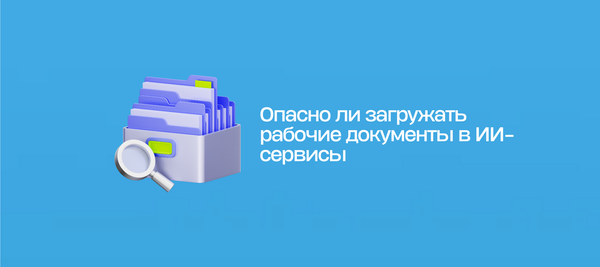 Опасно ли загружать рабочие документы в ИИ-сервисы