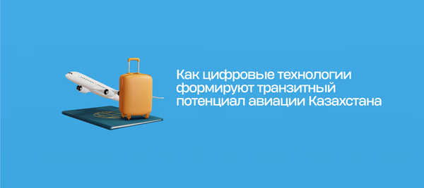 Как цифровые технологии формируют транзитный потенциал авиации Казахстана
