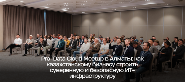 Pro-Data Cloud Meetup в Алматы: как казахстанскому бизнесу строить суверенную и безопасную ИТ-инфраструктуру