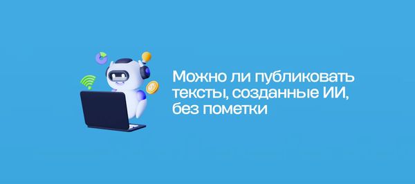 Можно ли публиковать тексты, созданные ИИ, без пометки