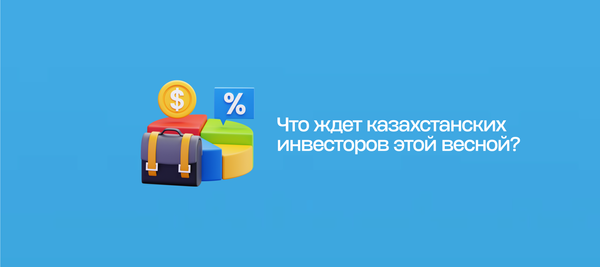 Что ждет казахстанских инвесторов этой весной?