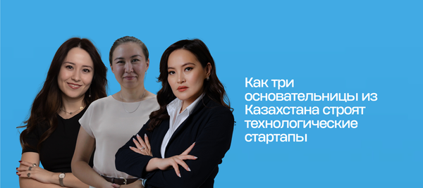 Как три основательницы из Казахстана строят технологические стартапы