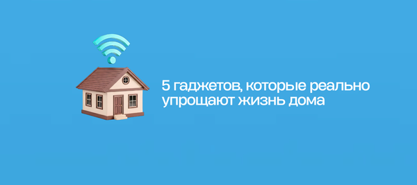 5 гаджетов, которые реально упрощают жизнь дома