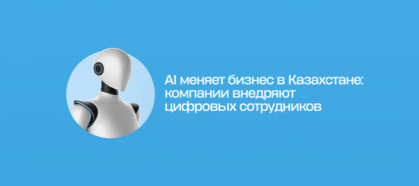 AI меняет бизнес в Казахстане: компании внедряют цифровых сотрудников
