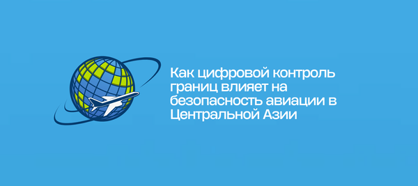 Как цифровой контроль границ влияет на безопасность авиации в Центральной Азии