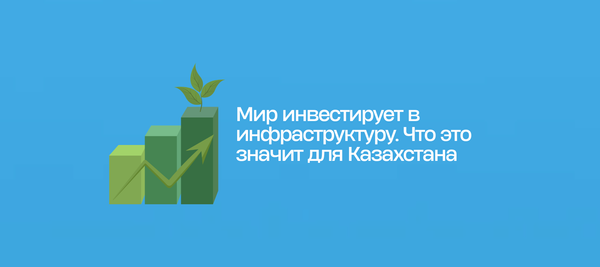 Мир инвестирует в инфраструктуру. Что это значит для Казахстана