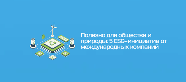 Полезно для общества и природы: 5 ESG-инициатив от международных компаний