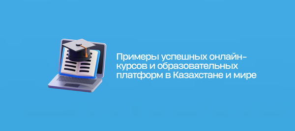Примеры успешных онлайн-курсов и образовательных платформ в Казахстане и мире