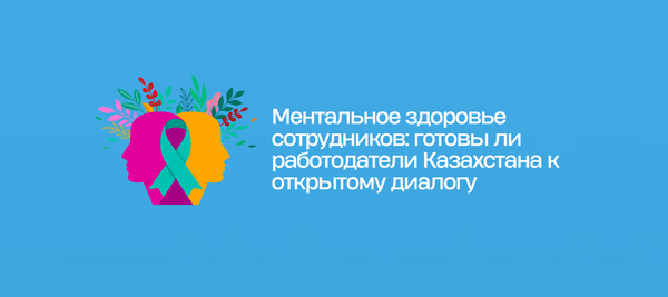 Ментальное здоровье сотрудников: готовы ли работодатели Казахстана к открытому диалогу