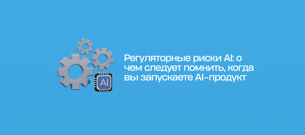 Регуляторные риски AI: о чем следует помнить, когда вы запускаете AI-продукт