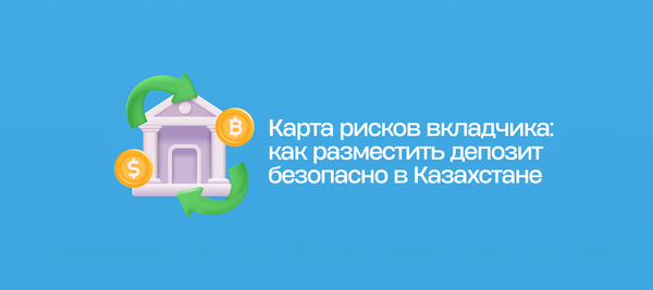 Карта рисков вкладчика: как разместить депозит безопасно в Казахстане