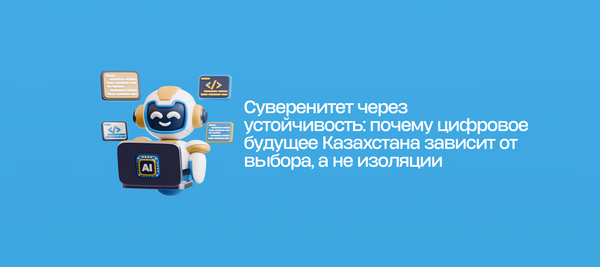 Суверенитет через устойчивость: почему цифровое будущее Казахстана зависит от выбора, а не изоляции