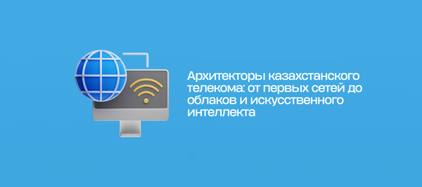 Архитекторы казахстанского телекома: от первых сетей до облаков и искусственного интеллекта