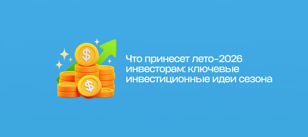 Что принесет лето-2026 инвесторам: ключевые инвестиционные идеи сезона