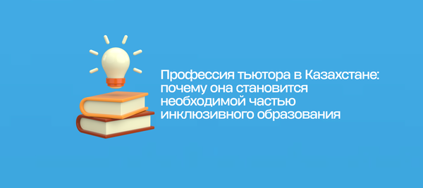 Профессия тьютора в Казахстане: почему она становится необходимой частью инклюзивного образования