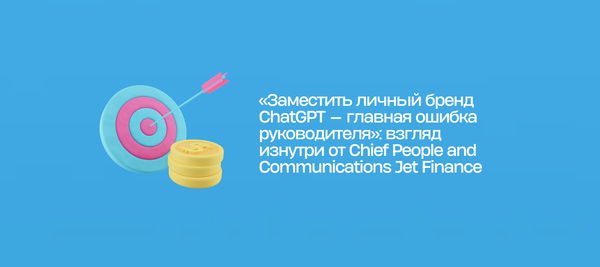 «Заместить личный бренд ChatGPT — главная ошибка руководителя»: взгляд изнутри от Chief People and Communications Jet Finance