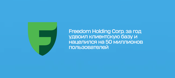 Freedom Holding Corp. за год удвоил клиентскую базу и нацелился на 50 миллионов пользователей