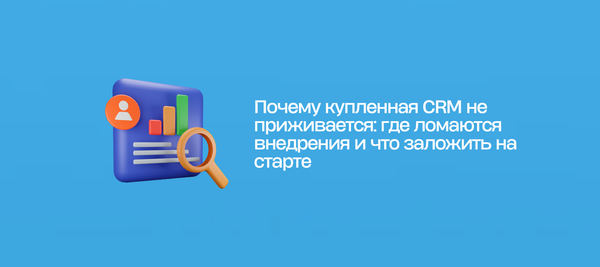 Почему купленная CRM не приживается: где ломаются внедрения и что заложить на старте