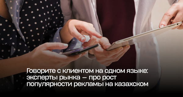 Говорите с клиентом на одном языке: эксперты рынка — про рост популярности рекламы на казахском