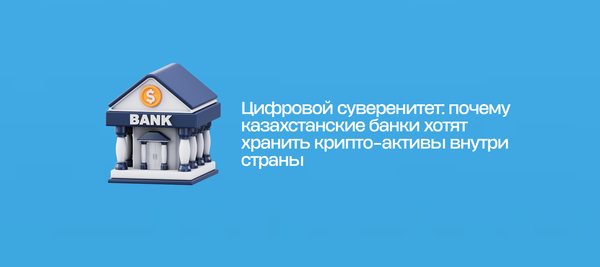 Цифровой суверенитет: почему казахстанские банки хотят хранить крипто-активы внутри страны