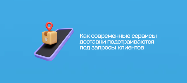 Как современные сервисы доставки подстраиваются под запросы клиентов