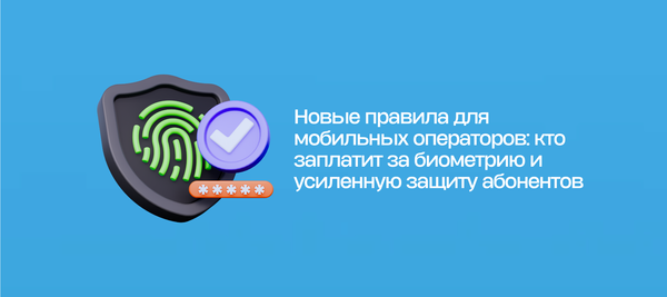 Новые правила для мобильных операторов: кто заплатит за биометрию и усиленную защиту абонентов