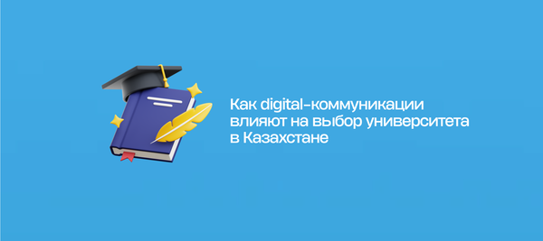 Как digital-коммуникации влияют на выбор университета в Казахстане
