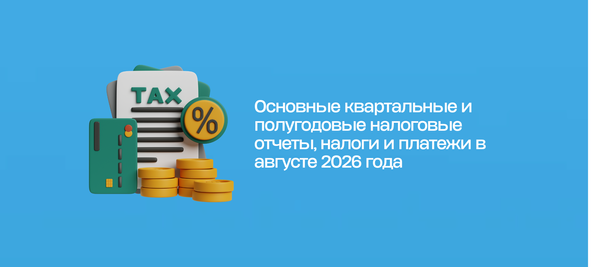 Основные квартальные и полугодовые налоговые отчеты, налоги и платежи в августе 2026 года