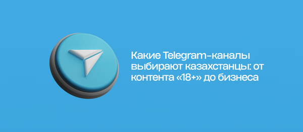 Какие Telegram-каналы выбирают казахстанцы: от контента «18+» до бизнеса
