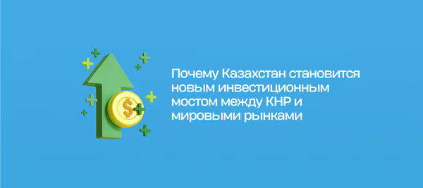 Почему Казахстан становится новым инвестиционным мостом между КНР и мировыми рынками