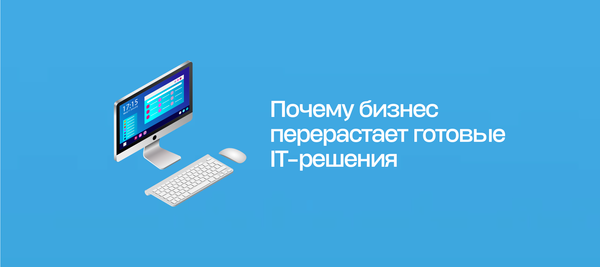 Почему бизнес перерастает готовые IT-решения