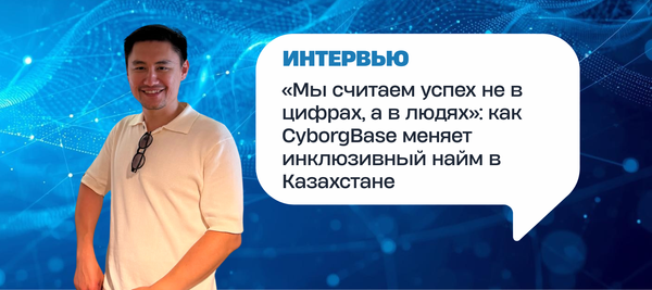 «Мы считаем успех не в цифрах, а в людях»: как CyborgBase меняет инклюзивный найм в Казахстане